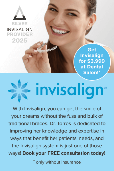 Get Invisalign for $3,999 at Dental Salon (only without insurance)! With Invisalign, you can get the smile of your dreams without the fuss and bulk of traditional braces. Dr. Torres is dedicated to improving her knowledge and expertise in ways that benefit her patients' needs, and the Invisalign system is just one of those ways! Book your FREE consultation today!